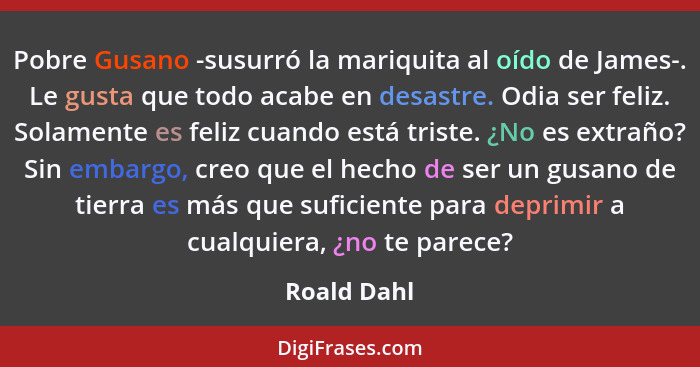 Pobre Gusano -susurró la mariquita al oído de James-. Le gusta que todo acabe en desastre. Odia ser feliz. Solamente es feliz cuando está... - Roald Dahl