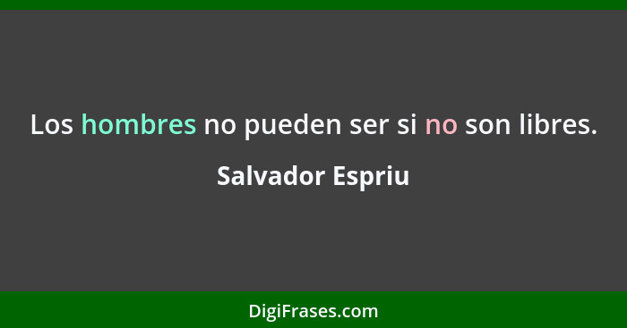 Los hombres no pueden ser si no son libres.... - Salvador Espriu