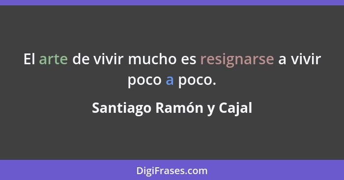El arte de vivir mucho es resignarse a vivir poco a poco.... - Santiago Ramón y Cajal