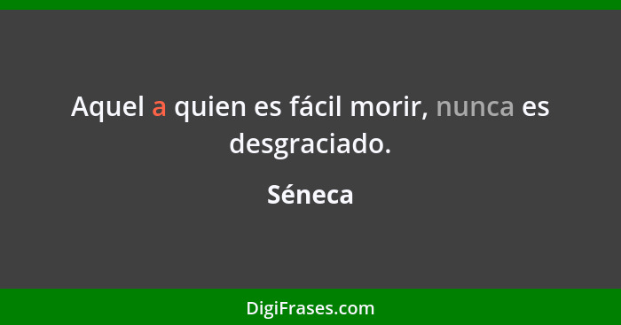 Aquel a quien es fácil morir, nunca es desgraciado.... - Séneca