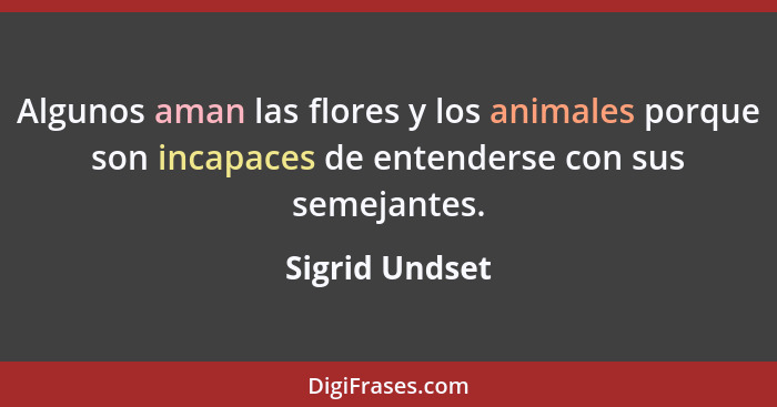 Algunos aman las flores y los animales porque son incapaces de entenderse con sus semejantes.... - Sigrid Undset