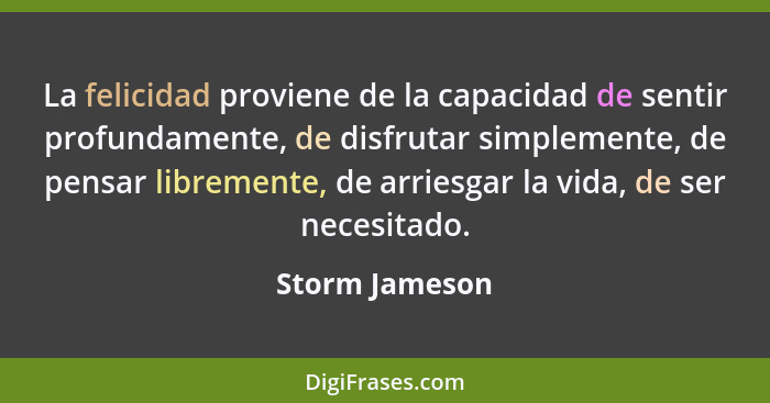 La felicidad proviene de la capacidad de sentir profundamente, de disfrutar simplemente, de pensar libremente, de arriesgar la vida, d... - Storm Jameson