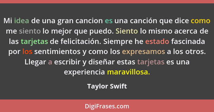 Mi idea de una gran cancion es una canción que dice como me siento lo mejor que puedo. Siento lo mismo acerca de las tarjetas de felici... - Taylor Swift