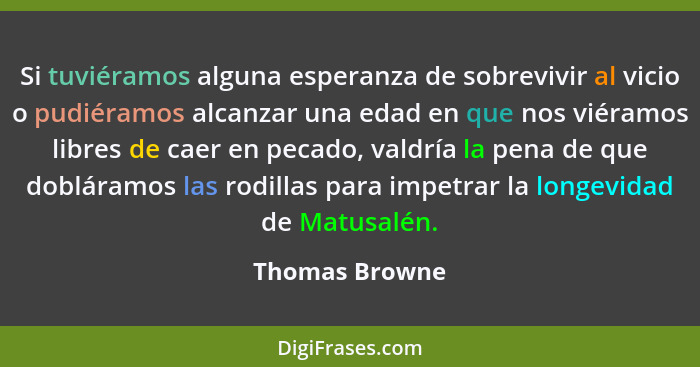 Si tuviéramos alguna esperanza de sobrevivir al vicio o pudiéramos alcanzar una edad en que nos viéramos libres de caer en pecado, val... - Thomas Browne