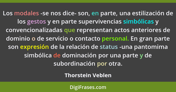 Los modales -se nos dice- son, en parte, una estilización de los gestos y en parte supervivencias simbólicas y convencionalizadas q... - Thorstein Veblen