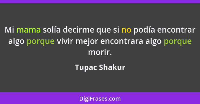 Mi mama solía decirme que si no podía encontrar algo porque vivir mejor encontrara algo porque morir.... - Tupac Shakur