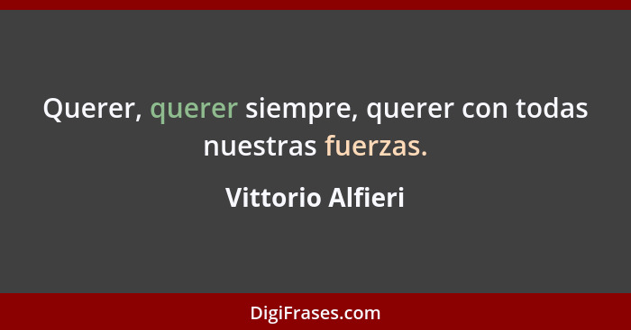 Querer, querer siempre, querer con todas nuestras fuerzas.... - Vittorio Alfieri