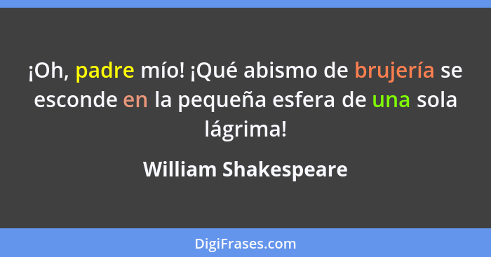 ¡Oh, padre mío! ¡Qué abismo de brujería se esconde en la pequeña esfera de una sola lágrima!... - William Shakespeare