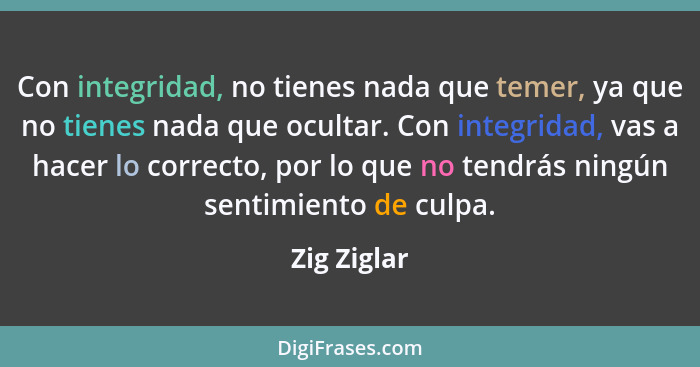 Con integridad, no tienes nada que temer, ya que no tienes nada que ocultar. Con integridad, vas a hacer lo correcto, por lo que no tendr... - Zig Ziglar