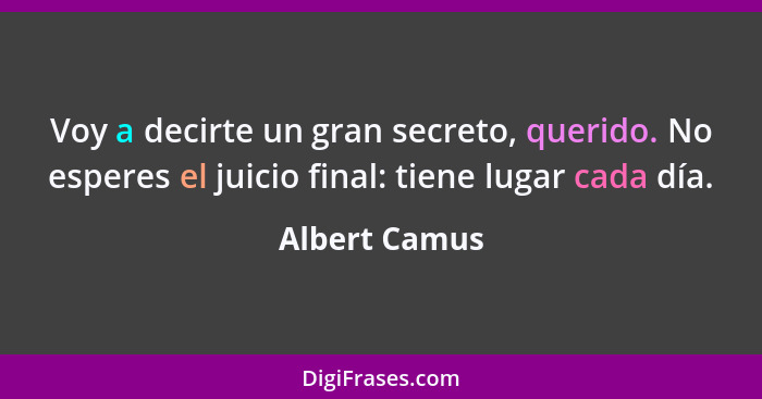 Voy a decirte un gran secreto, querido. No esperes el juicio final: tiene lugar cada día.... - Albert Camus