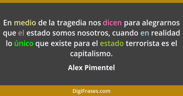 En medio de la tragedia nos dicen para alegrarnos que el estado somos nosotros, cuando en realidad lo único que existe para el estado... - Alex Pimentel