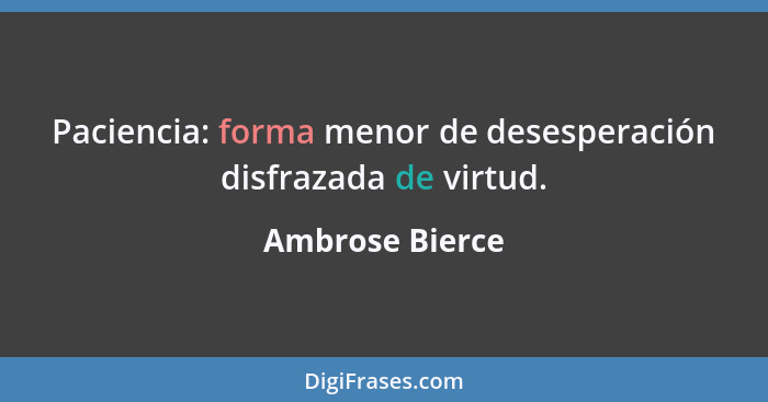 Paciencia: forma menor de desesperación disfrazada de virtud.... - Ambrose Bierce