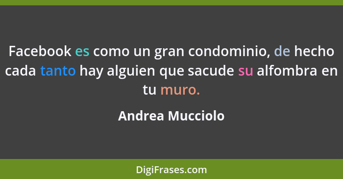 Facebook es como un gran condominio, de hecho cada tanto hay alguien que sacude su alfombra en tu muro.... - Andrea Mucciolo