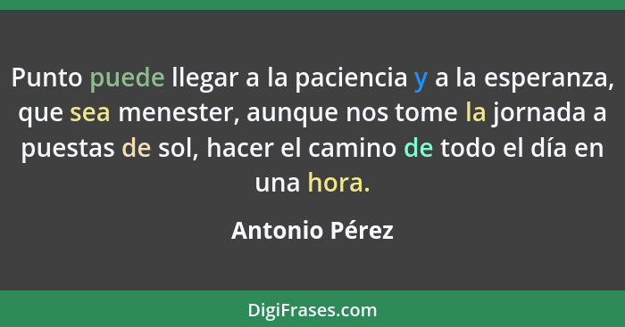 Punto puede llegar a la paciencia y a la esperanza, que sea menester, aunque nos tome la jornada a puestas de sol, hacer el camino de... - Antonio Pérez