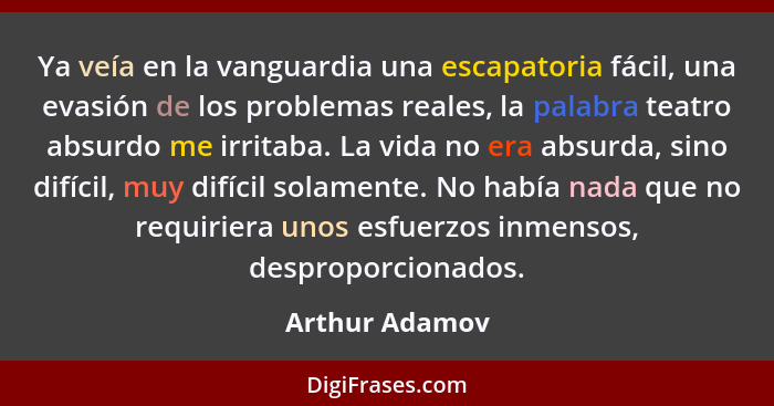 Ya veía en la vanguardia una escapatoria fácil, una evasión de los problemas reales, la palabra teatro absurdo me irritaba. La vida no... - Arthur Adamov