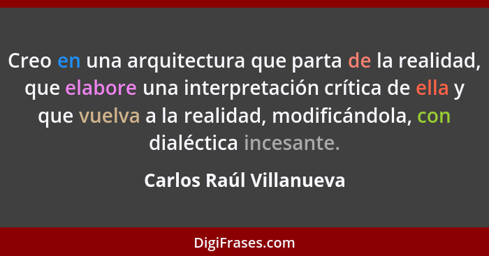 Creo en una arquitectura que parta de la realidad, que elabore una interpretación crítica de ella y que vuelva a la realidad,... - Carlos Raúl Villanueva