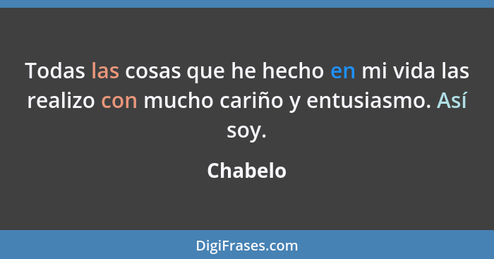 Todas las cosas que he hecho en mi vida las realizo con mucho cariño y entusiasmo. Así soy.... - Chabelo