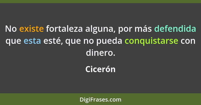 No existe fortaleza alguna, por más defendida que esta esté, que no pueda conquistarse con dinero.... - Cicerón