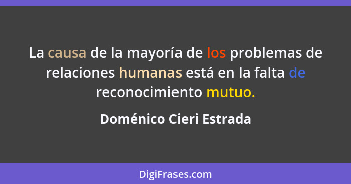 La causa de la mayoría de los problemas de relaciones humanas está en la falta de reconocimiento mutuo.... - Doménico Cieri Estrada