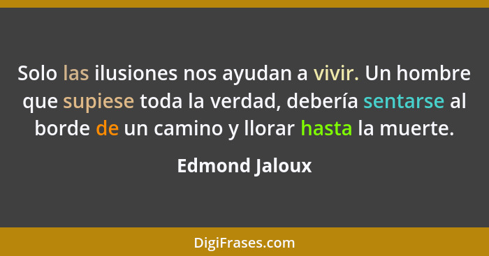 Solo las ilusiones nos ayudan a vivir. Un hombre que supiese toda la verdad, debería sentarse al borde de un camino y llorar hasta la... - Edmond Jaloux