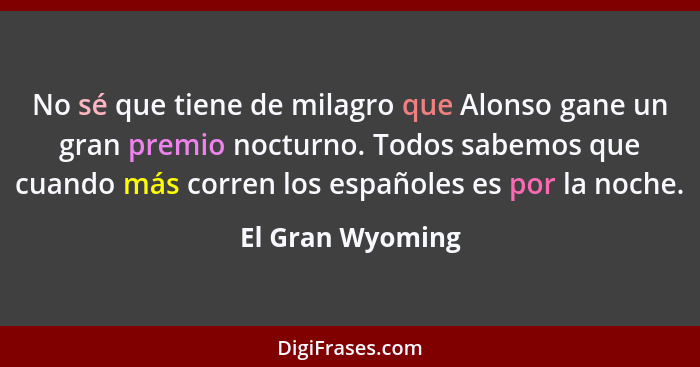 No sé que tiene de milagro que Alonso gane un gran premio nocturno. Todos sabemos que cuando más corren los españoles es por la noch... - El Gran Wyoming