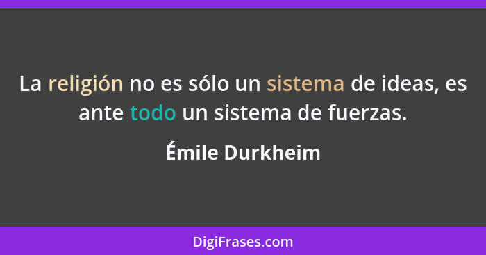 La religión no es sólo un sistema de ideas, es ante todo un sistema de fuerzas.... - Émile Durkheim