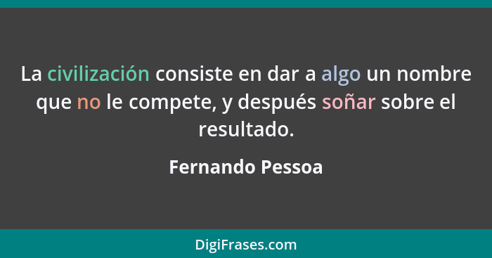 La civilización consiste en dar a algo un nombre que no le compete, y después soñar sobre el resultado.... - Fernando Pessoa