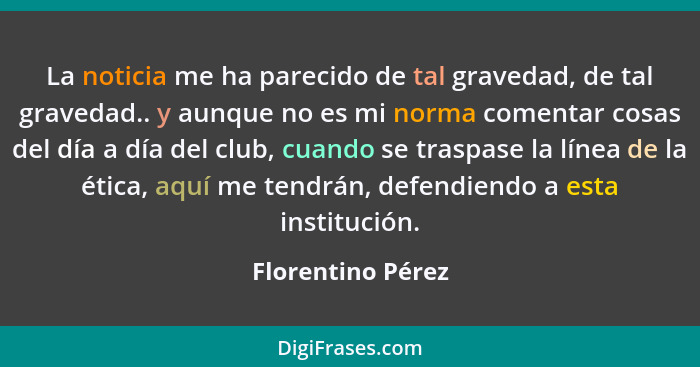 La noticia me ha parecido de tal gravedad, de tal gravedad.. y aunque no es mi norma comentar cosas del día a día del club, cuando... - Florentino Pérez