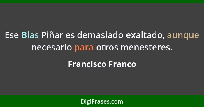 Ese Blas Piñar es demasiado exaltado, aunque necesario para otros menesteres.... - Francisco Franco