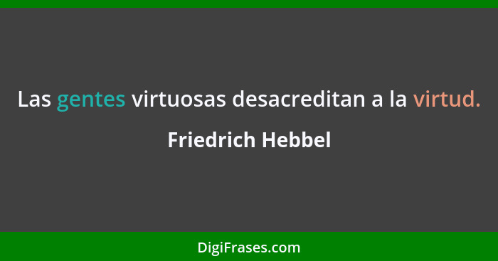 Las gentes virtuosas desacreditan a la virtud.... - Friedrich Hebbel