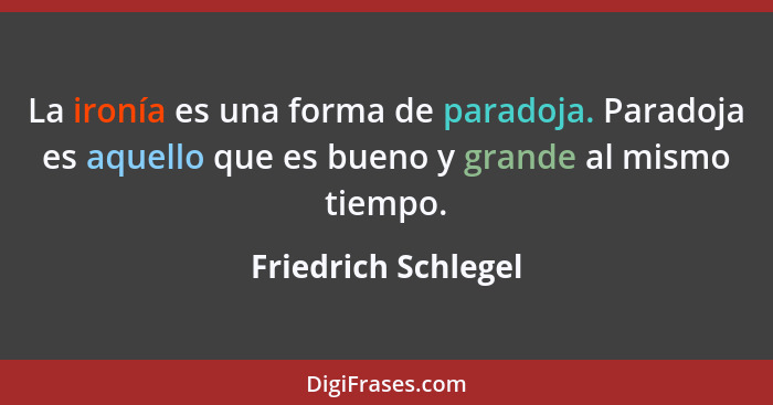 La ironía es una forma de paradoja. Paradoja es aquello que es bueno y grande al mismo tiempo.... - Friedrich Schlegel