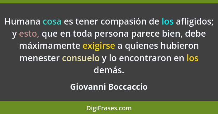 Humana cosa es tener compasión de los afligidos; y esto, que en toda persona parece bien, debe máximamente exigirse a quienes hub... - Giovanni Boccaccio