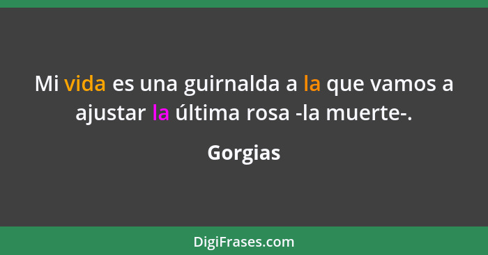 Mi vida es una guirnalda a la que vamos a ajustar la última rosa -la muerte-.... - Gorgias