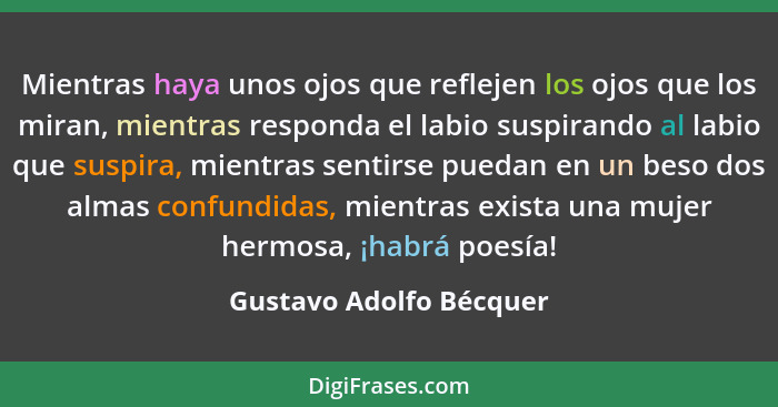 Mientras haya unos ojos que reflejen los ojos que los miran, mientras responda el labio suspirando al labio que suspira, mien... - Gustavo Adolfo Bécquer