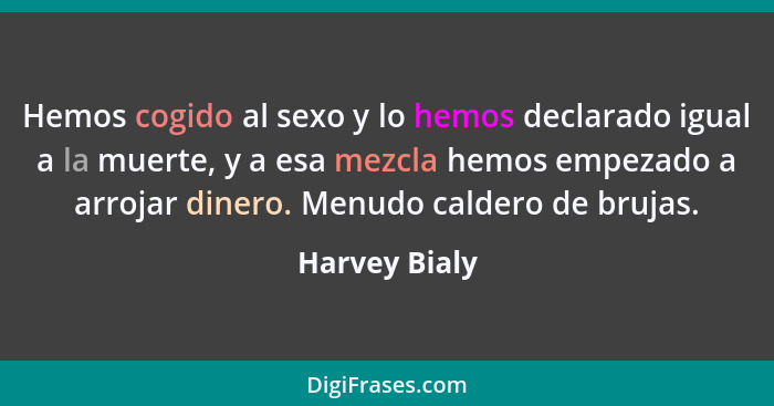 Hemos cogido al sexo y lo hemos declarado igual a la muerte, y a esa mezcla hemos empezado a arrojar dinero. Menudo caldero de brujas.... - Harvey Bialy