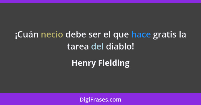 ¡Cuán necio debe ser el que hace gratis la tarea del diablo!... - Henry Fielding