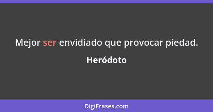 Mejor ser envidiado que provocar piedad.... - Heródoto