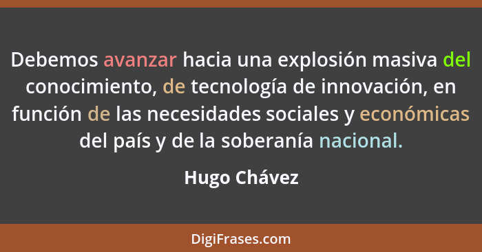 Debemos avanzar hacia una explosión masiva del conocimiento, de tecnología de innovación, en función de las necesidades sociales y econó... - Hugo Chávez