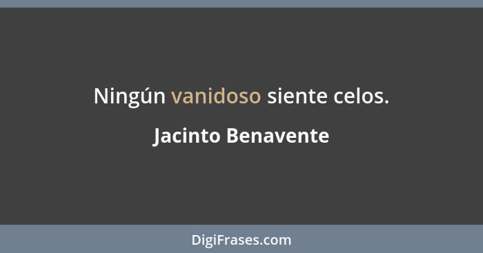 Ningún vanidoso siente celos.... - Jacinto Benavente
