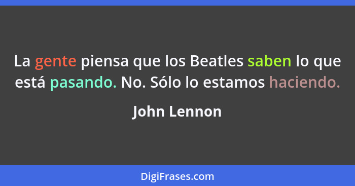 La gente piensa que los Beatles saben lo que está pasando. No. Sólo lo estamos haciendo.... - John Lennon