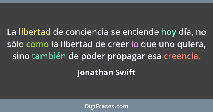 La libertad de conciencia se entiende hoy día, no sólo como la libertad de creer lo que uno quiera, sino también de poder propagar es... - Jonathan Swift