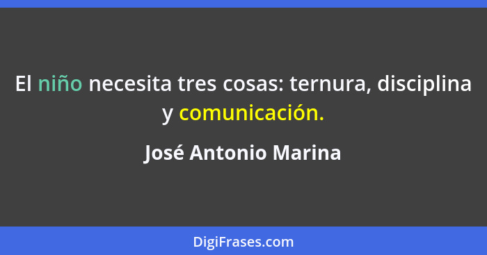 El niño necesita tres cosas: ternura, disciplina y comunicación.... - José Antonio Marina