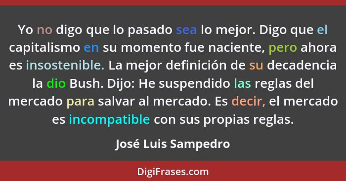 Yo no digo que lo pasado sea lo mejor. Digo que el capitalismo en su momento fue naciente, pero ahora es insostenible. La mejor d... - José Luis Sampedro