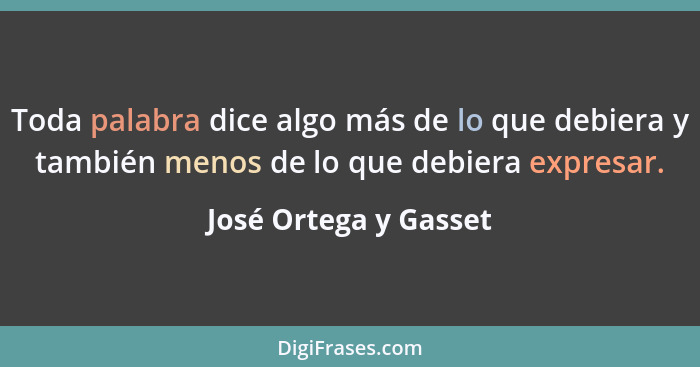 Toda palabra dice algo más de lo que debiera y también menos de lo que debiera expresar.... - José Ortega y Gasset