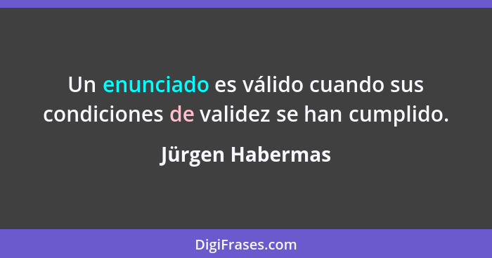 Un enunciado es válido cuando sus condiciones de validez se han cumplido.... - Jürgen Habermas