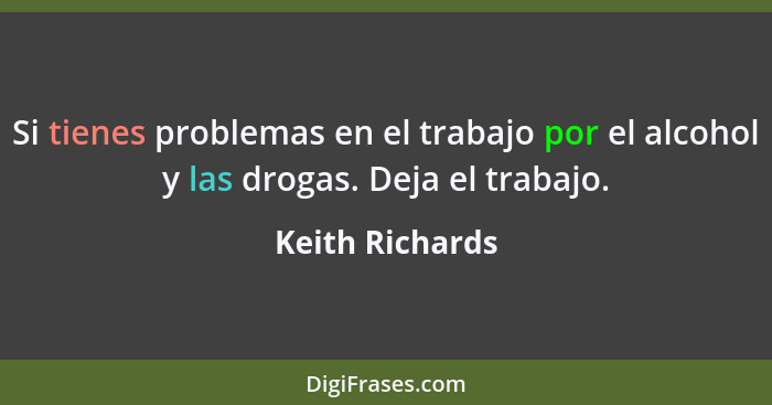 Si tienes problemas en el trabajo por el alcohol y las drogas. Deja el trabajo.... - Keith Richards