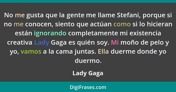 No me gusta que la gente me llame Stefani, porque si no me conocen, siento que actúan como si lo hicieran están ignorando completamente mi... - Lady Gaga