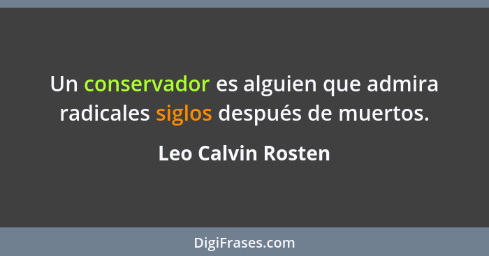 Un conservador es alguien que admira radicales siglos después de muertos.... - Leo Calvin Rosten