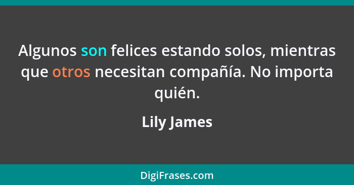 Algunos son felices estando solos, mientras que otros necesitan compañía. No importa quién.... - Lily James