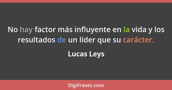 No hay factor más influyente en la vida y los resultados de un líder que su carácter.... - Lucas Leys